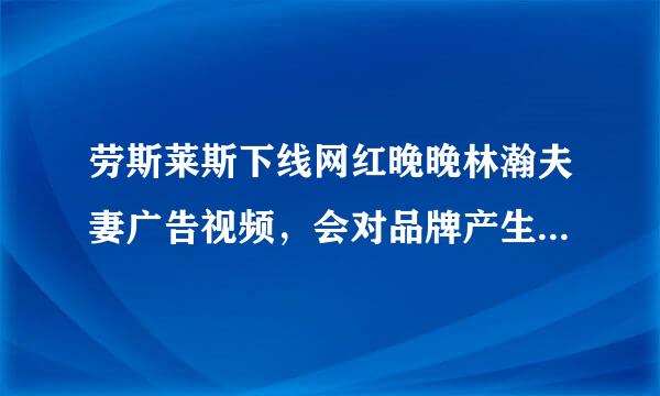 劳斯莱斯下线网红晚晚林瀚夫妻广告视频，会对品牌产生哪些影响？