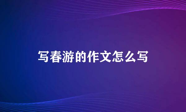 写春游的作文怎么写