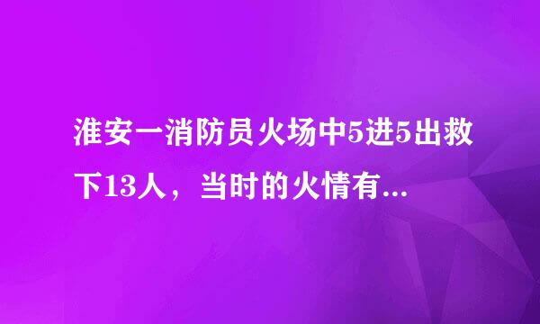 淮安一消防员火场中5进5出救下13人，当时的火情有多严峻？