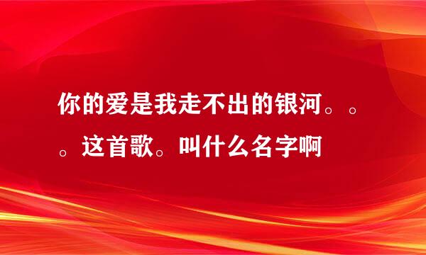 你的爱是我走不出的银河。。。这首歌。叫什么名字啊