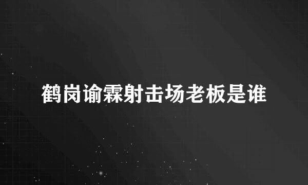 鹤岗谕霖射击场老板是谁