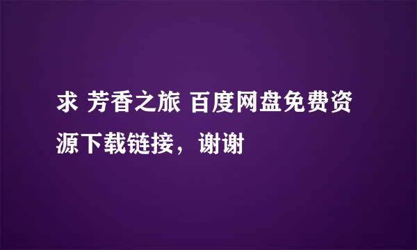 求 芳香之旅 百度网盘免费资源下载链接，谢谢