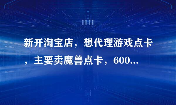 新开淘宝店，想代理游戏点卡，主要卖魔兽点卡，600点的价格在26元左右。急求进货渠道 。