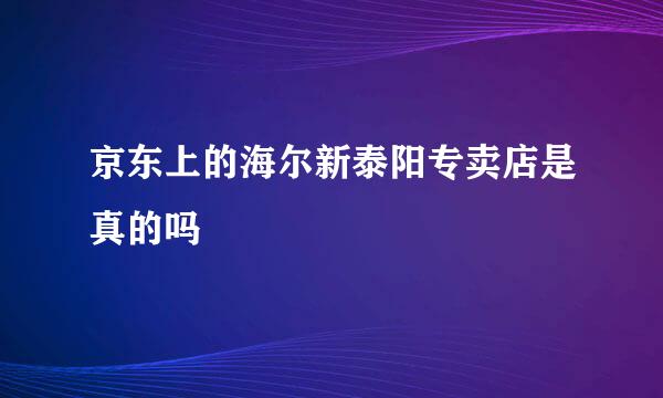 京东上的海尔新泰阳专卖店是真的吗