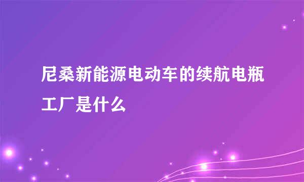 尼桑新能源电动车的续航电瓶工厂是什么