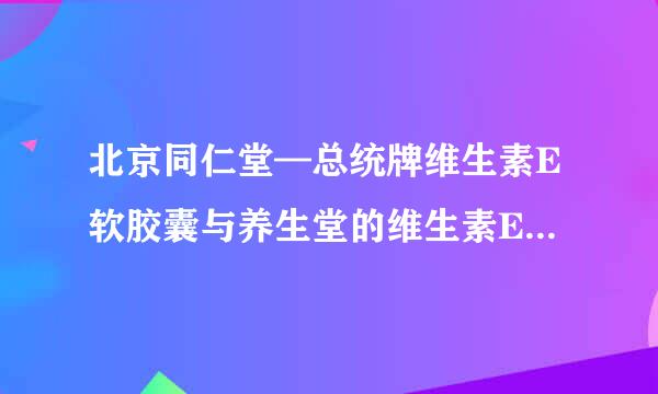 北京同仁堂—总统牌维生素E软胶囊与养生堂的维生素E软胶囊哪个比较好?