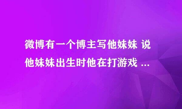 微博有一个博主写他妹妹 说他妹妹出生时他在打游戏 不是吴大伟 求博主