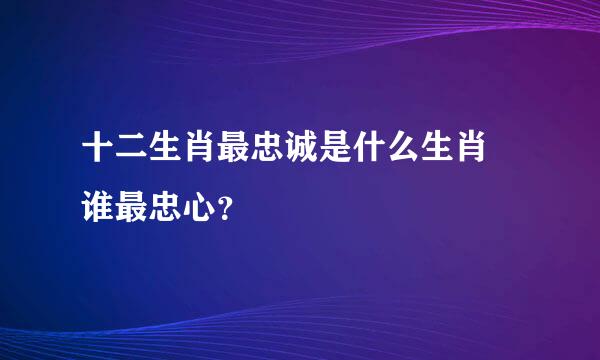 十二生肖最忠诚是什么生肖 谁最忠心？