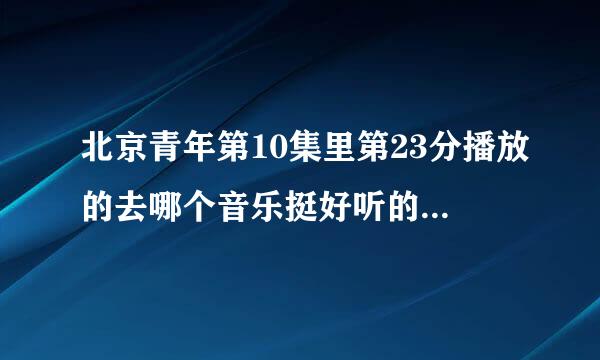 北京青年第10集里第23分播放的去哪个音乐挺好听的!叫什么名字呀?