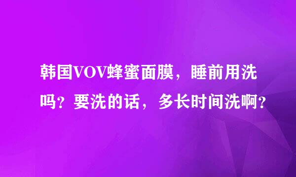 韩国VOV蜂蜜面膜，睡前用洗吗？要洗的话，多长时间洗啊？