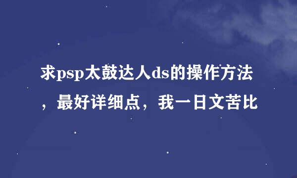 求psp太鼓达人ds的操作方法，最好详细点，我一日文苦比