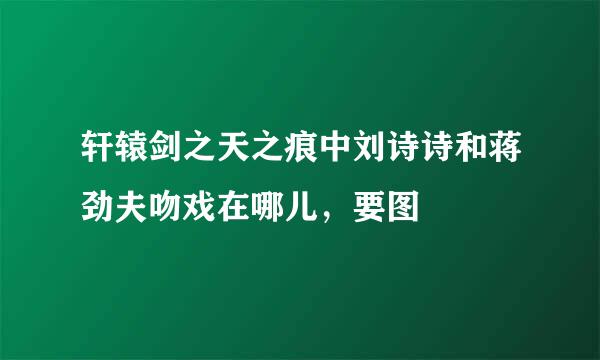 轩辕剑之天之痕中刘诗诗和蒋劲夫吻戏在哪儿，要图