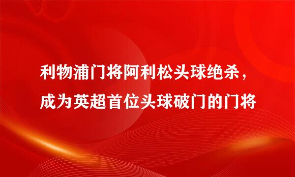 利物浦门将阿利松头球绝杀，成为英超首位头球破门的门将