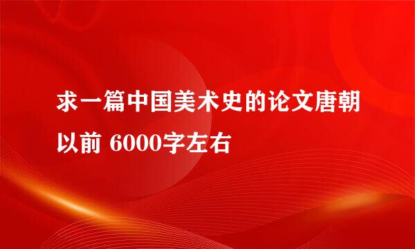 求一篇中国美术史的论文唐朝以前 6000字左右