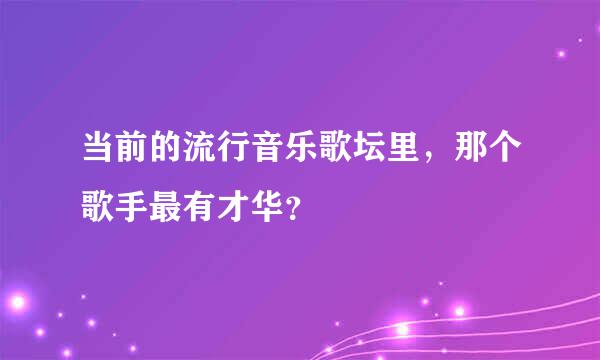 当前的流行音乐歌坛里，那个歌手最有才华？