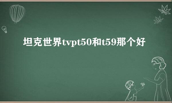 坦克世界tvpt50和t59那个好