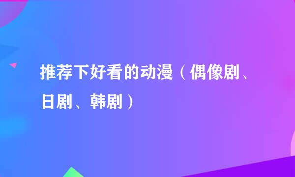 推荐下好看的动漫（偶像剧、日剧、韩剧）