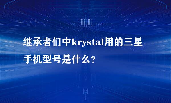 继承者们中krystal用的三星手机型号是什么？