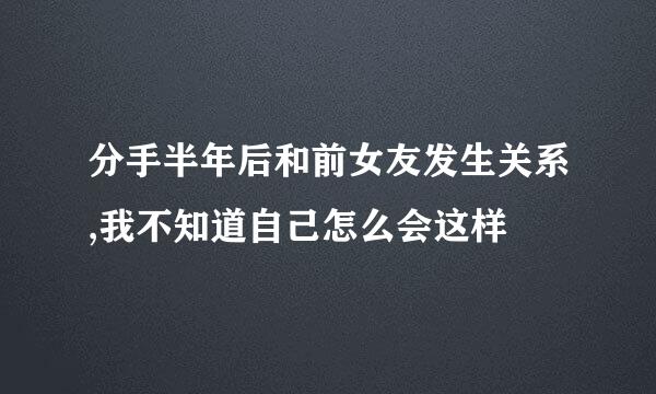 分手半年后和前女友发生关系,我不知道自己怎么会这样