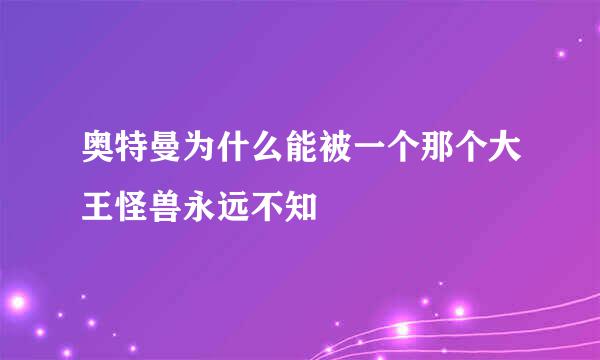 奥特曼为什么能被一个那个大王怪兽永远不知