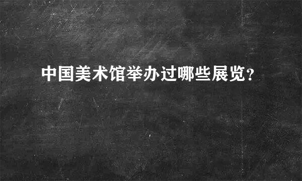 中国美术馆举办过哪些展览？