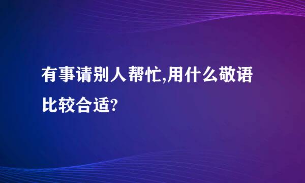 有事请别人帮忙,用什么敬语比较合适?