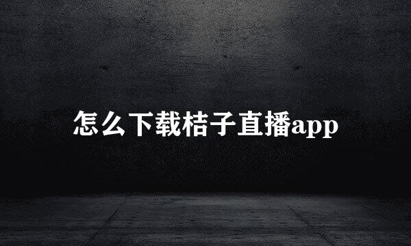 怎么下载桔子直播app