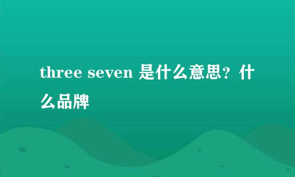 three seven 是什么意思？什么品牌