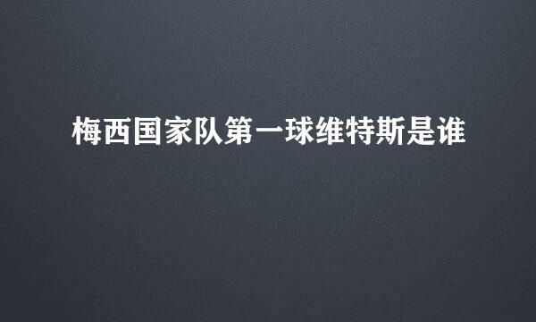 梅西国家队第一球维特斯是谁