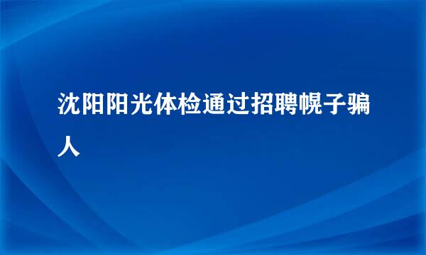 沈阳阳光体检通过招聘幌子骗人