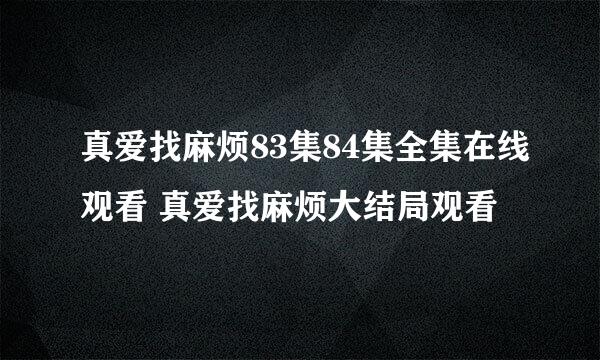 真爱找麻烦83集84集全集在线观看 真爱找麻烦大结局观看