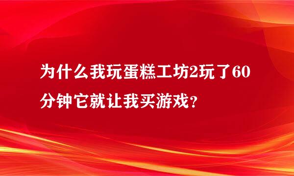 为什么我玩蛋糕工坊2玩了60分钟它就让我买游戏？