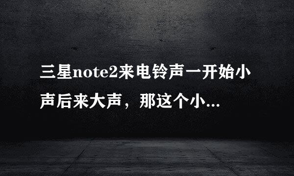 三星note2来电铃声一开始小声后来大声，那这个小声的时间是多长呢？