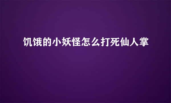 饥饿的小妖怪怎么打死仙人掌