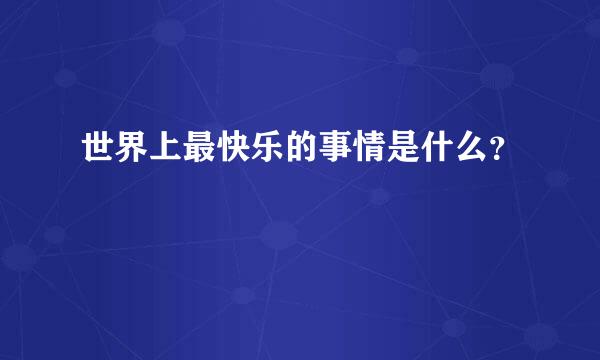 世界上最快乐的事情是什么？