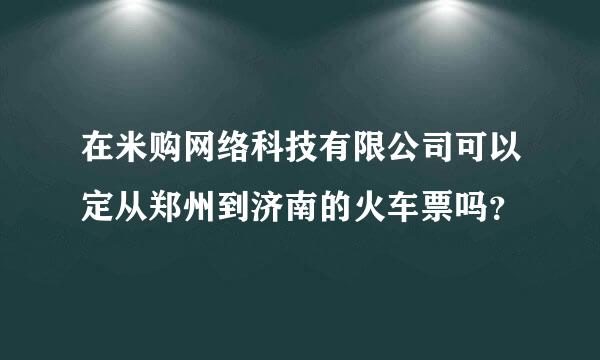 在米购网络科技有限公司可以定从郑州到济南的火车票吗？