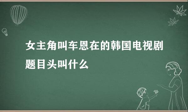 女主角叫车恩在的韩国电视剧题目头叫什么