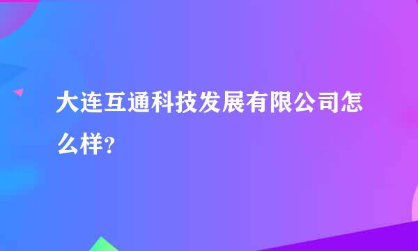 大连互通科技发展有限公司怎么样？