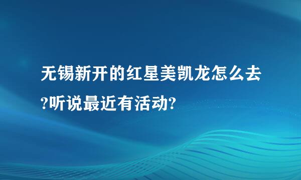 无锡新开的红星美凯龙怎么去?听说最近有活动?