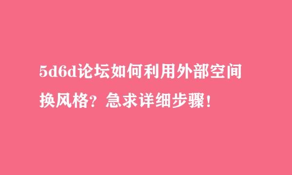 5d6d论坛如何利用外部空间换风格？急求详细步骤！