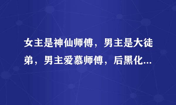 女主是神仙师傅，男主是大徒弟，男主爱慕师傅，后黑化背叛，最后和