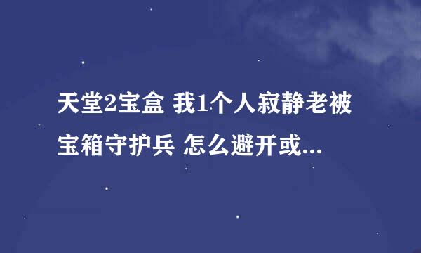 天堂2宝盒 我1个人寂静老被宝箱守护兵 怎么避开或者不打 怪物设置里已经改成不攻击了 求指教