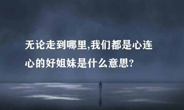 无论走到哪里,我们都是心连心的好姐妹是什么意思?