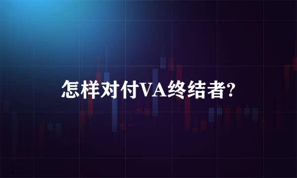 怎样对付VA终结者?