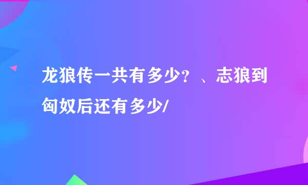 龙狼传一共有多少？、志狼到匈奴后还有多少/