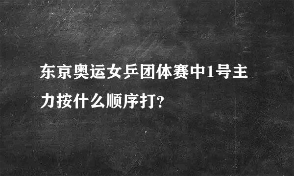 东京奥运女乒团体赛中1号主力按什么顺序打？