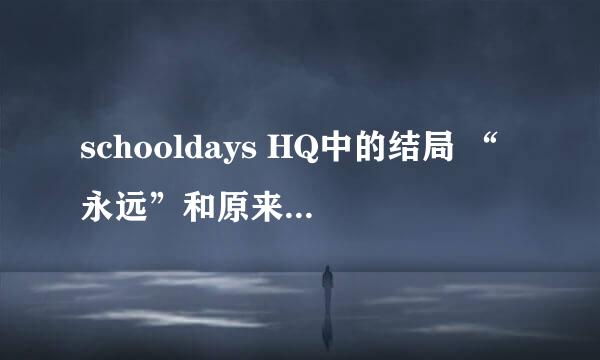 schooldays HQ中的结局 “永远”和原来的是不是一样，我在网上看到世界在最后出现,和还嫁人了