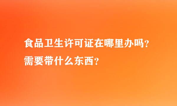 食品卫生许可证在哪里办吗？需要带什么东西？