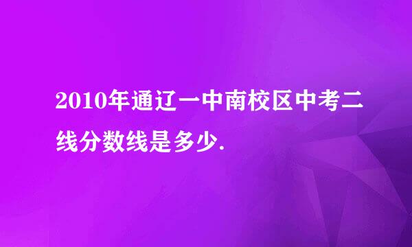 2010年通辽一中南校区中考二线分数线是多少.