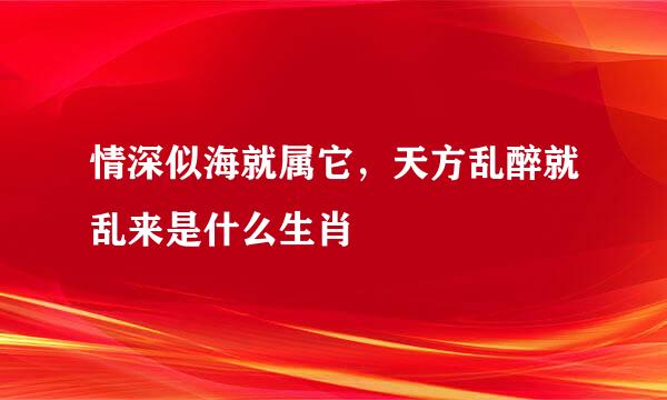 情深似海就属它，天方乱醉就乱来是什么生肖